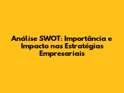 Análise SWOT: Importância e Impacto nas Estratégias Empresariais