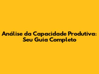 Análise da Capacidade Produtiva: Seu Guia Completo