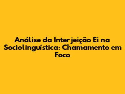 Análise da Interjeição 'Ei' na Sociolinguística: Chamamento em Foco