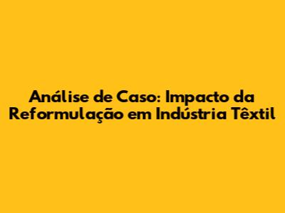 Análise de Caso: Impacto da Reformulação em Indústria Têxtil