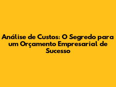 Análise de Custos: O Segredo para um Orçamento Empresarial de Sucesso