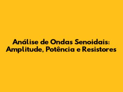 Análise de Ondas Senoidais: Amplitude, Potência e Resistores