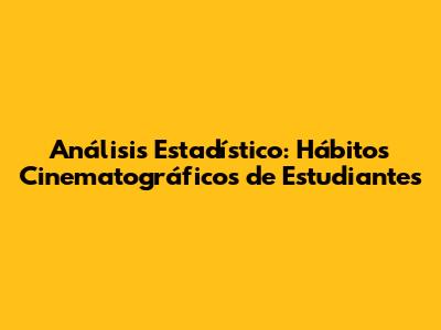 Análisis Estadístico: Hábitos Cinematográficos de Estudiantes