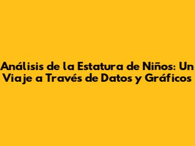 Análisis de la Estatura de Niños: Un Viaje a Través de Datos y Gráficos
