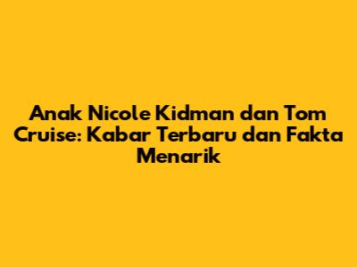 Anak Nicole Kidman dan Tom Cruise: Kabar Terbaru dan Fakta Menarik
