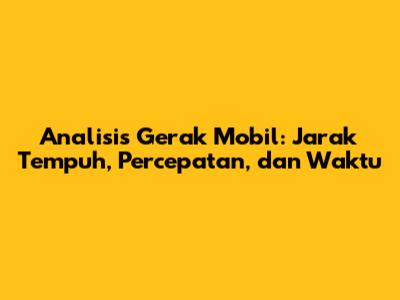 Analisis Gerak Mobil: Jarak Tempuh, Percepatan, dan Waktu