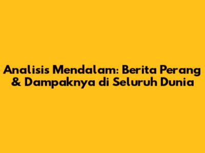 Analisis Mendalam: Berita Perang & Dampaknya di Seluruh Dunia