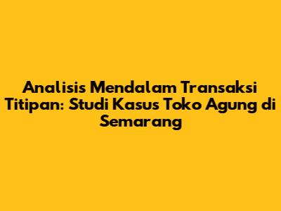 Analisis Mendalam Transaksi Titipan: Studi Kasus Toko Agung di Semarang