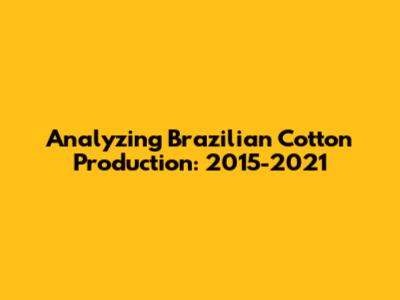 Analyzing Brazilian Cotton Production: 2015-2021