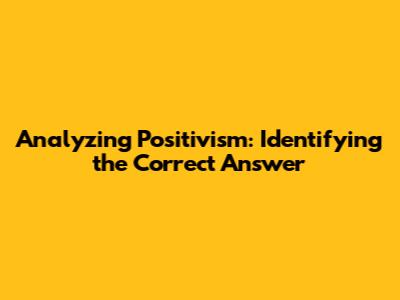 Analyzing Positivism: Identifying the Correct Answer