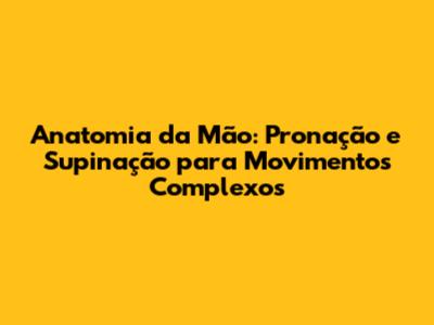 Anatomia da Mão: Pronação e Supinação para Movimentos Complexos