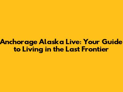 Anchorage Alaska Live: Your Guide to Living in the Last Frontier