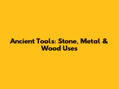 Ancient Tools: Stone, Metal & Wood Uses