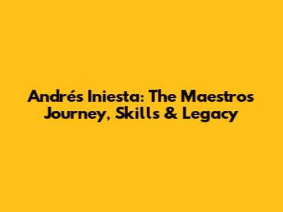 Andrés Iniesta: The Maestro's Journey, Skills & Legacy