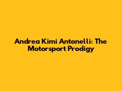 Andrea Kimi Antonelli: The Motorsport Prodigy