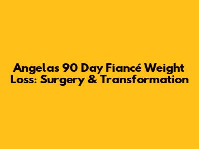 Angela's 90 Day Fiancé Weight Loss: Surgery & Transformation