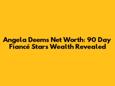 Angela Deem's Net Worth: 90 Day Fiancé Star's Wealth Revealed