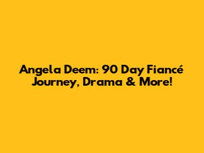 Angela Deem: 90 Day Fiancé Journey, Drama & More!