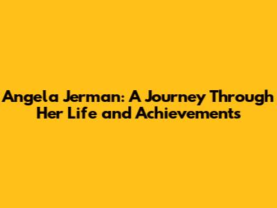 Angela Jerman: A Journey Through Her Life and Achievements