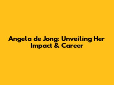 Angela de Jong: Unveiling Her Impact & Career