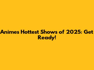 Anime's Hottest Shows of 2025: Get Ready!
