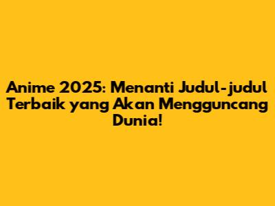 Anime 2025: Menanti Judul-judul Terbaik yang Akan Mengguncang Dunia!