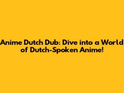 Anime Dutch Dub: Dive into a World of Dutch-Spoken Anime!