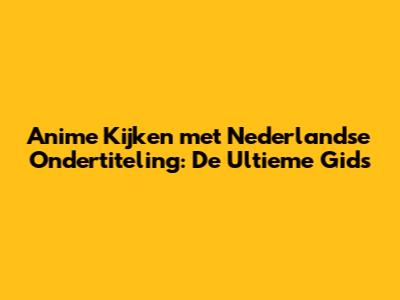 Anime Kijken met Nederlandse Ondertiteling: De Ultieme Gids