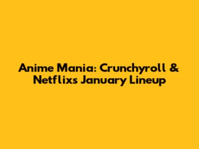 Anime Mania: Crunchyroll & Netflix's January Lineup