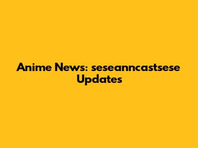 Anime News: seseanncastsese Updates