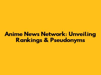 Anime News Network: Unveiling Rankings & Pseudonyms