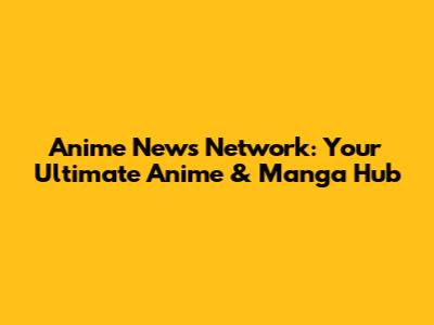 Anime News Network: Your Ultimate Anime & Manga Hub