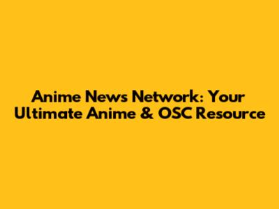 Anime News Network: Your Ultimate Anime & OSC Resource