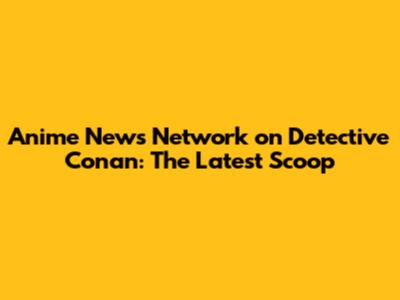 Anime News Network on Detective Conan: The Latest Scoop