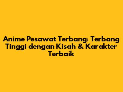 Anime Pesawat Terbang: Terbang Tinggi dengan Kisah & Karakter Terbaik
