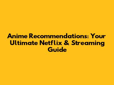 Anime Recommendations: Your Ultimate Netflix & Streaming Guide