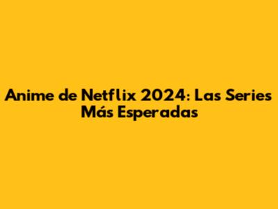 Anime de Netflix 2024: Las Series Más Esperadas