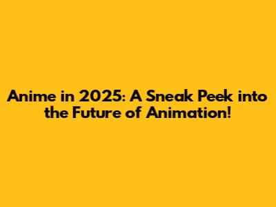 Anime in 2025: A Sneak Peek into the Future of Animation!