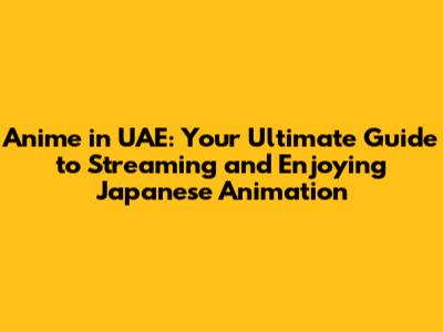 Anime in UAE: Your Ultimate Guide to Streaming and Enjoying Japanese Animation