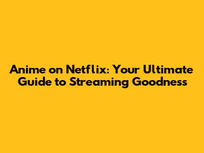 Anime on Netflix: Your Ultimate Guide to Streaming Goodness