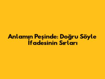 Anlamın Peşinde: 'Doğru Söyle' İfadesinin Sırları