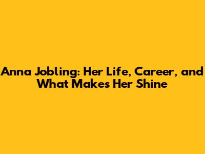 Anna Jobling: Her Life, Career, and What Makes Her Shine