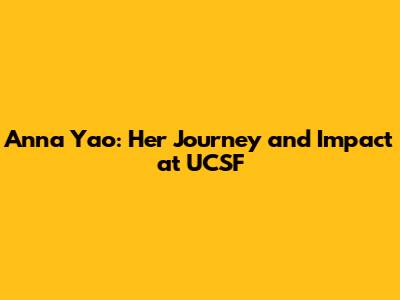 Anna Yao: Her Journey and Impact at UCSF
