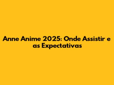 Anne Anime 2025: Onde Assistir e as Expectativas