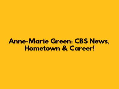 Anne-Marie Green: CBS News, Hometown & Career!