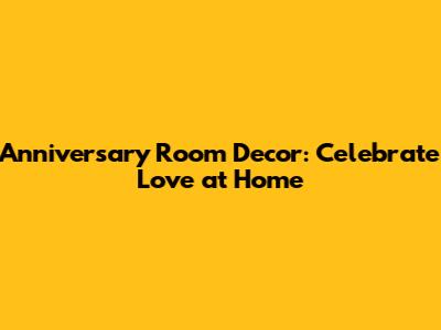 Anniversary Room Decor: Celebrate Love at Home
