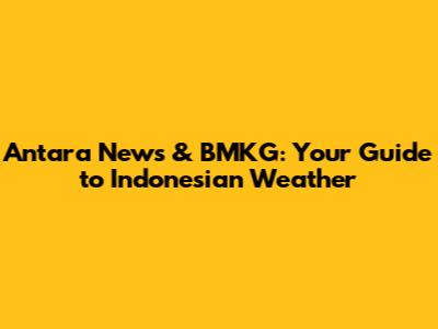 Antara News & BMKG: Your Guide to Indonesian Weather