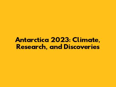 Antarctica 2023: Climate, Research, and Discoveries