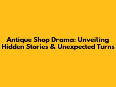 Antique Shop Drama: Unveiling Hidden Stories & Unexpected Turns