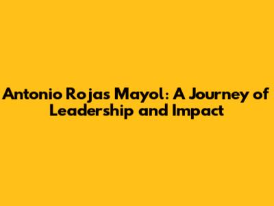 Antonio Rojas Mayol: A Journey of Leadership and Impact